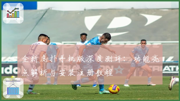 全新虎扑手机版深度测评:功能亮点解析与安装注册教程