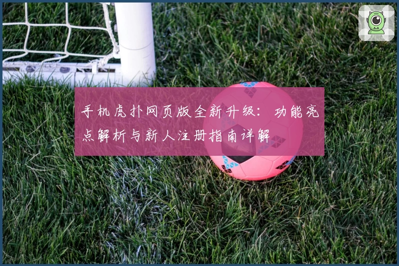 手机虎扑网页版全新升级：功能亮点解析与新人注册指南详解