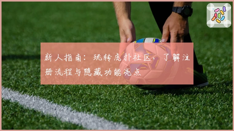 新人指南：玩转虎扑社区，了解注册流程与隐藏功能亮点