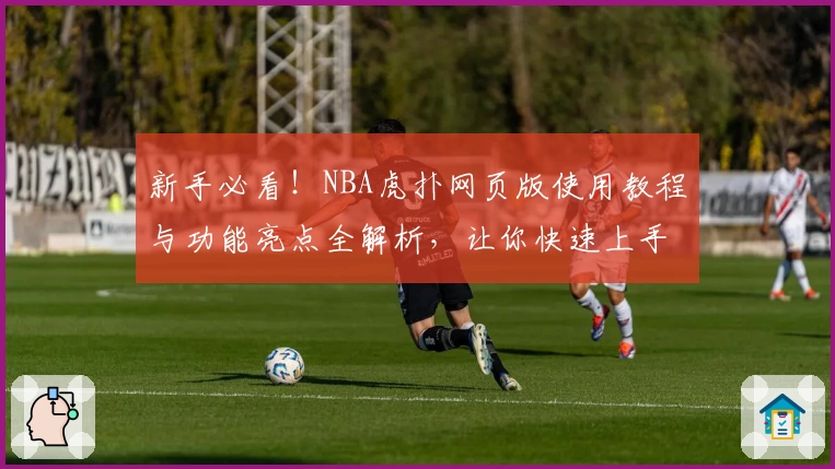 新手必看！NBA虎扑网页版使用教程与功能亮点全解析，让你快速上手