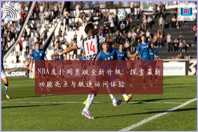 NBA虎扑网页版全新升级:探索最新功能亮点与极速访问体验