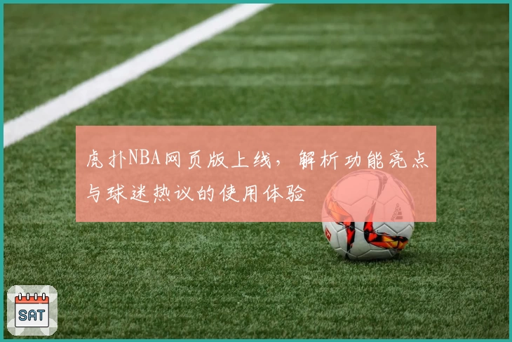 虎扑NBA网页版上线，解析功能亮点与球迷热议的使用体验