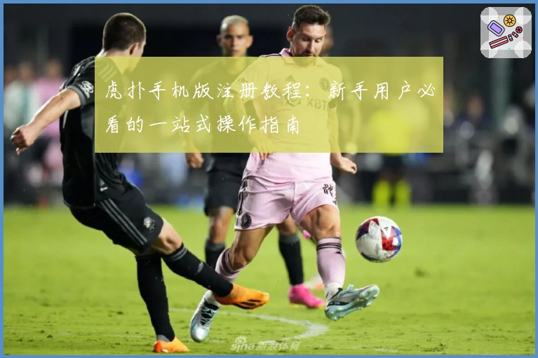 虎扑手机版注册教程：新手用户必看的一站式操作指南