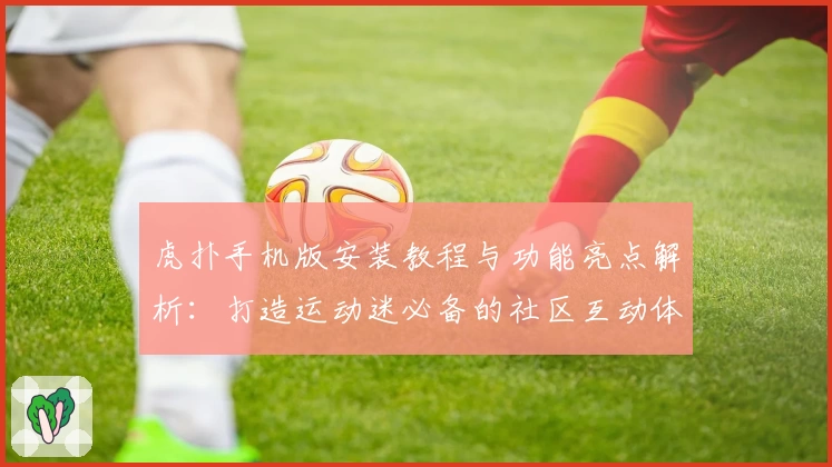 虎扑手机版安装教程与功能亮点解析：打造运动迷必备的社区互动体验
