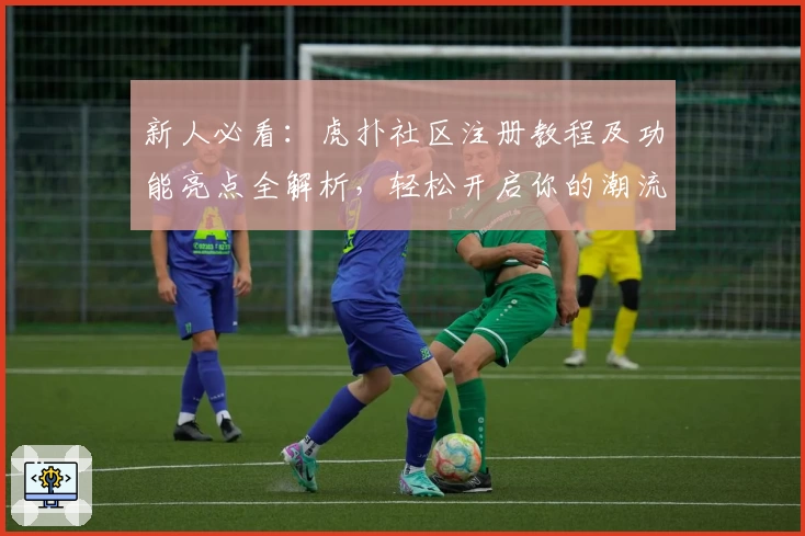 新人必看:虎扑社区注册教程及功能亮点全解析,轻松开启你的潮流与体育之旅