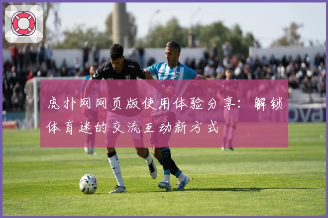 虎扑网网页版使用体验分享：解锁体育迷的交流互动新方式