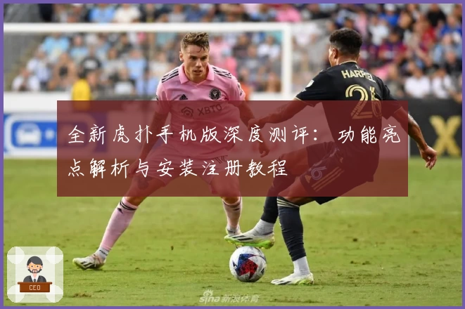 全新虎扑手机版深度测评:功能亮点解析与安装注册教程
