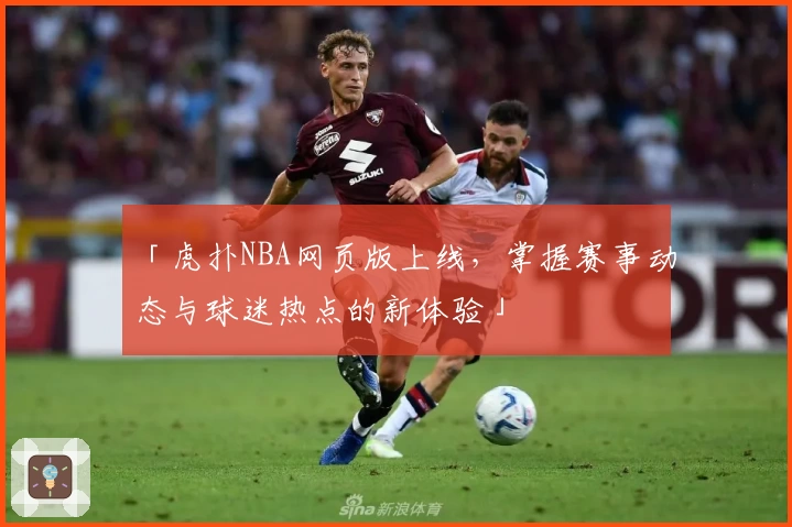 「虎扑NBA网页版上线，掌握赛事动态与球迷热点的新体验」