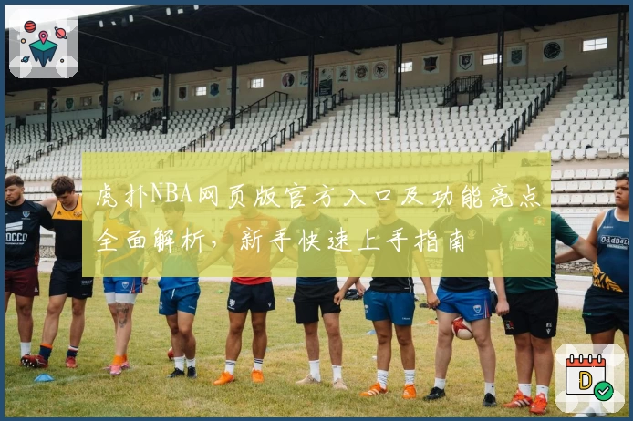 虎扑NBA网页版官方入口及功能亮点全面解析，新手快速上手指南