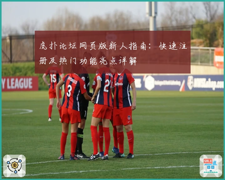 虎扑论坛网页版新人指南：快速注册及热门功能亮点详解