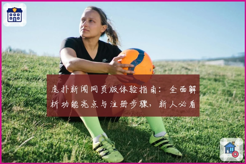 虎扑新闻网页版体验指南：全面解析功能亮点与注册步骤，新人必看教程
