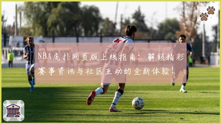 NBA虎扑网页版上线指南：解锁精彩赛事资讯与社区互动的全新体验！