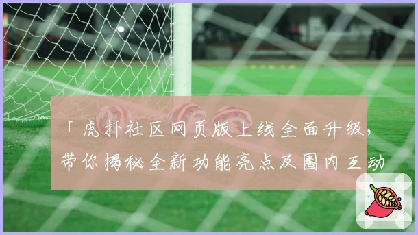 「虎扑社区网页版上线全面升级,带你揭秘全新功能亮点及圈内互动体验」