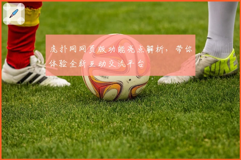 虎扑网网页版功能亮点解析，带你体验全新互动交流平台