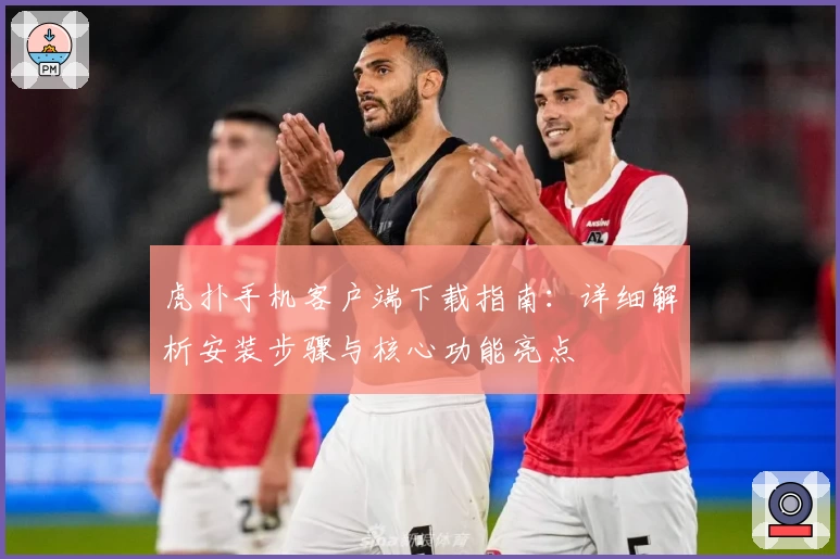 虎扑手机客户端下载指南：详细解析安装步骤与核心功能亮点
