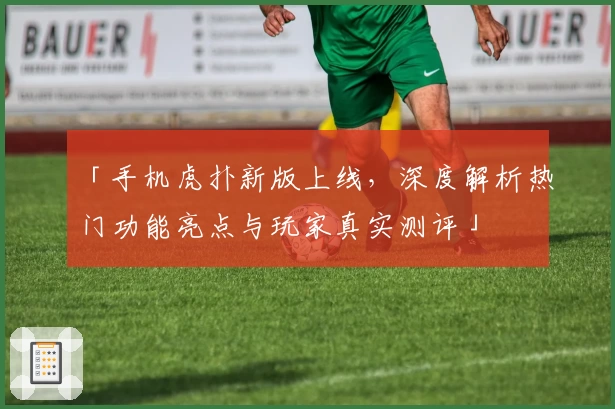 「手机虎扑新版上线，深度解析热门功能亮点与玩家真实测评」