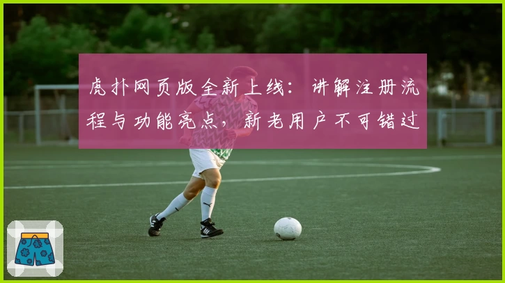 虎扑网页版全新上线：讲解注册流程与功能亮点，新老用户不可错过