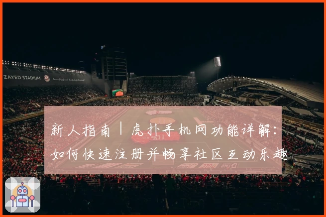 新人指南｜虎扑手机网功能详解：如何快速注册并畅享社区互动乐趣