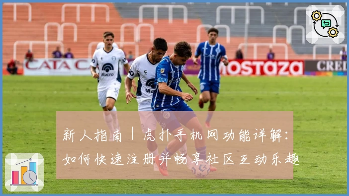 新人指南｜虎扑手机网功能详解：如何快速注册并畅享社区互动乐趣