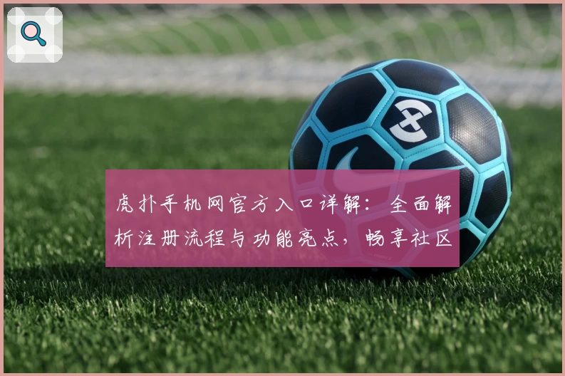 虎扑手机网官方入口详解：全面解析注册流程与功能亮点，畅享社区互动新体验