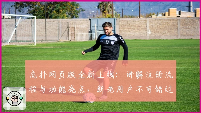 虎扑网页版全新上线：讲解注册流程与功能亮点，新老用户不可错过