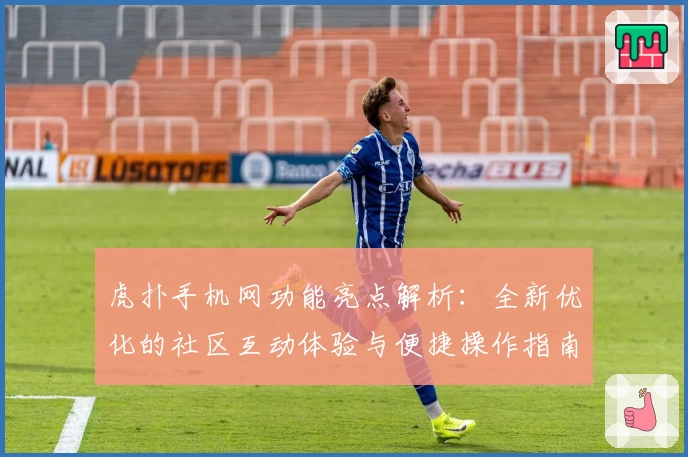 虎扑手机网功能亮点解析：全新优化的社区互动体验与便捷操作指南
