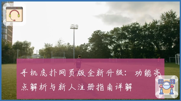 手机虎扑网页版全新升级：功能亮点解析与新人注册指南详解