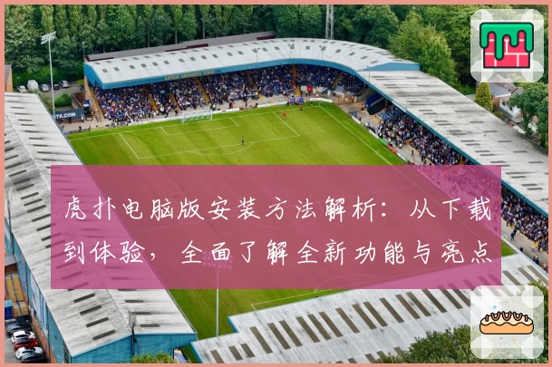 虎扑电脑版安装方法解析：从下载到体验，全面了解全新功能与亮点