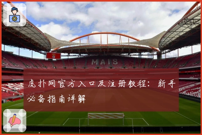 虎扑网官方入口及注册教程：新手必备指南详解