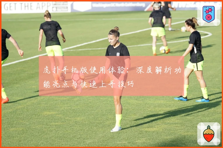 虎扑手机版使用体验：深度解析功能亮点与快速上手技巧