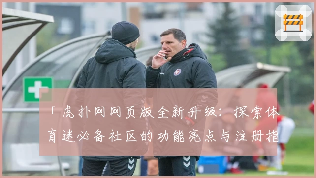 「虎扑网网页版全新升级：探索体育迷必备社区的功能亮点与注册指南」