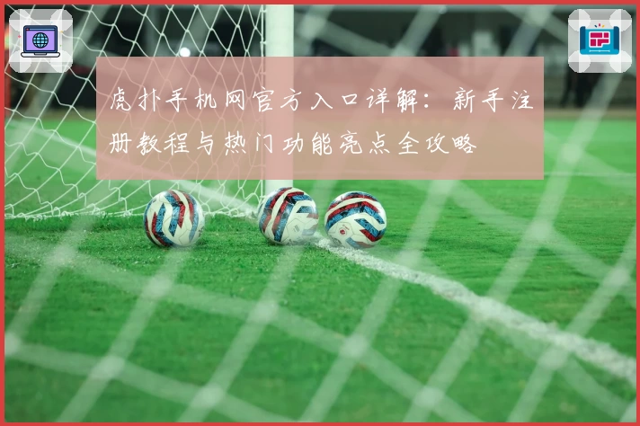 虎扑手机网官方入口详解:新手注册教程与热门功能亮点全攻略