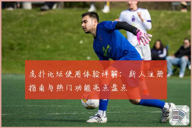 虎扑论坛使用体验详解:新人注册指南与热门功能亮点盘点