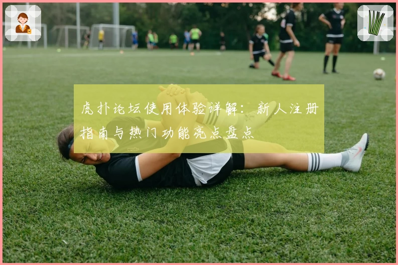 虎扑论坛使用体验详解:新人注册指南与热门功能亮点盘点